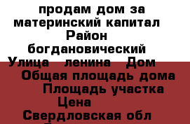 продам дом за материнский капитал › Район ­ богдановический › Улица ­ ленина › Дом ­ 10 › Общая площадь дома ­ 36 › Площадь участка ­ 30 › Цена ­ 550 000 - Свердловская обл., Богданович г. Недвижимость » Дома, коттеджи, дачи продажа   